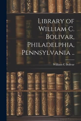 Cover image for Library of William C. Bolivar, Philadelphia, Pennsylvania ..