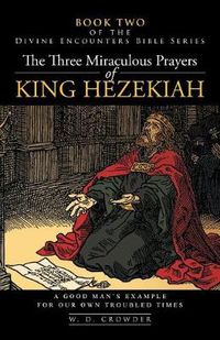 Cover image for The Three Miraculous Prayers of King Hezekiah: A Good Man's Example for Our Own Troubled Times