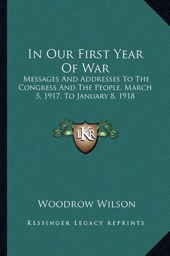 Cover image for In Our First Year of War in Our First Year of War: Messages and Addresses to the Congress and the People, Marchmessages and Addresses to the Congress and the People, March 5, 1917, to January 8, 1918 5, 1917, to January 8, 1918