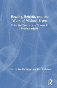 Cover image for Healing, Rebirth, and the Work of Michael Eigen: Collected Essays on a Pioneer in Psychoanalysis