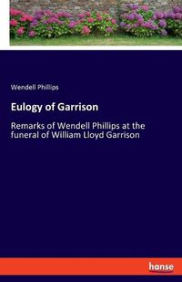 Cover image for Eulogy of Garrison: Remarks of Wendell Phillips at the funeral of William Lloyd Garrison