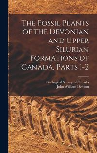 Cover image for The Fossil Plants of the Devonian and Upper Silurian Formations of Canada, Parts 1-2