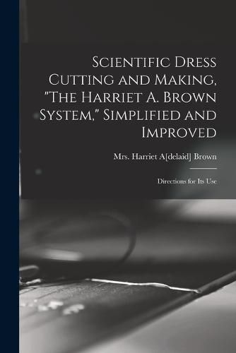 Cover image for Scientific Dress Cutting and Making, "The Harriet A. Brown System," Simplified and Improved; Directions for its Use