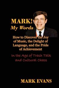 Cover image for Mark! My Words (How to Discover the Joy of Music, the Delight of Language, and the Pride of Achievement in the Age of Trash Talk and Cultural Chaos)