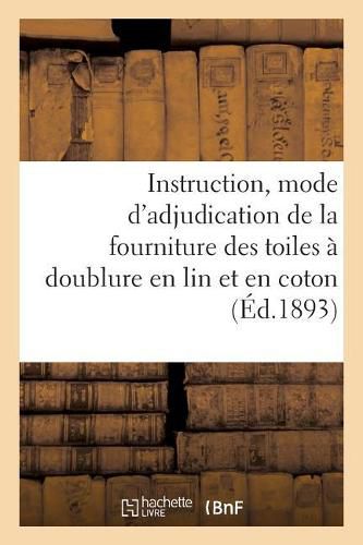 Cover image for Instruction Sur Le Mode d'Adjudication de la Fourniture Des Toiles A Doublure En Lin Et En Coton: Necessaires Au Service de l'Habillement Du 1er Janvier 1894 Au 31 Decembre 1899