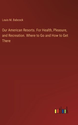 Cover image for Our American Resorts. For Health, Pleasure, and Recreation. Where to Go and How to Get There