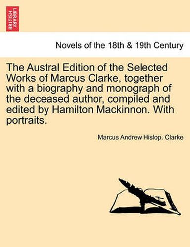 The Austral Edition of the Selected Works of Marcus Clarke, together with a biography and monograph of the deceased author, compiled and edited by Hamilton Mackinnon. With portraits.