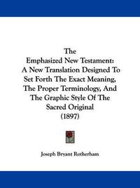 Cover image for The Emphasized New Testament: A New Translation Designed to Set Forth the Exact Meaning, the Proper Terminology, and the Graphic Style of the Sacred Original (1897)