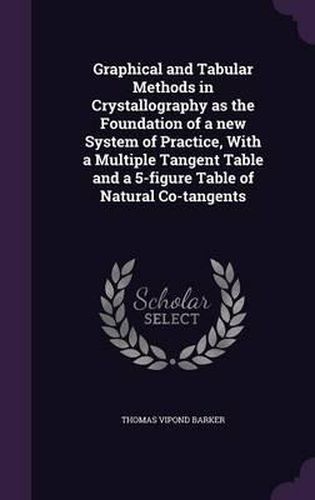 Cover image for Graphical and Tabular Methods in Crystallography as the Foundation of a New System of Practice, with a Multiple Tangent Table and a 5-Figure Table of Natural Co-Tangents