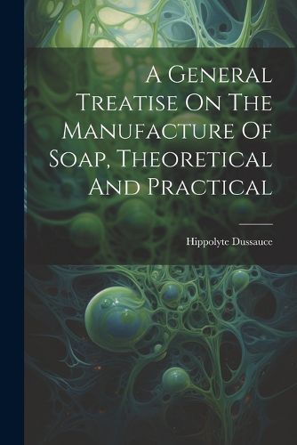 Cover image for A General Treatise On The Manufacture Of Soap, Theoretical And Practical