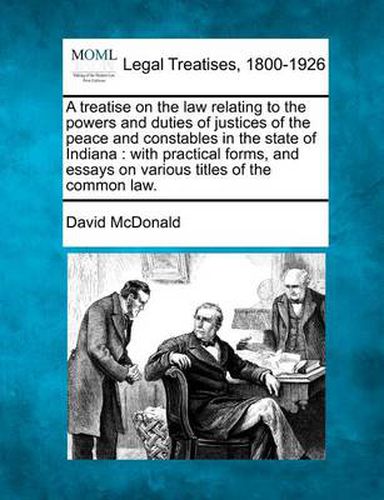 A treatise on the law relating to the powers and duties of justices of the peace and constables in the state of Indiana: with practical forms, and essays on various titles of the common law.