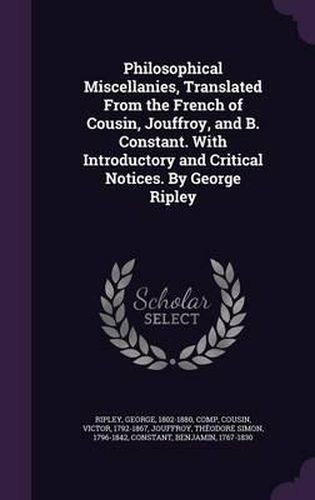 Philosophical Miscellanies, Translated from the French of Cousin, Jouffroy, and B. Constant. with Introductory and Critical Notices. by George Ripley