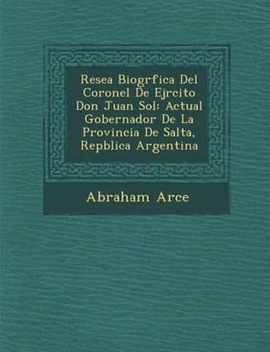 Cover image for Rese a Biogr Fica del Coronel de Ej Rcito Don Juan Sol: Actual Gobernador de La Provincia de Salta, Rep Blica Argentina