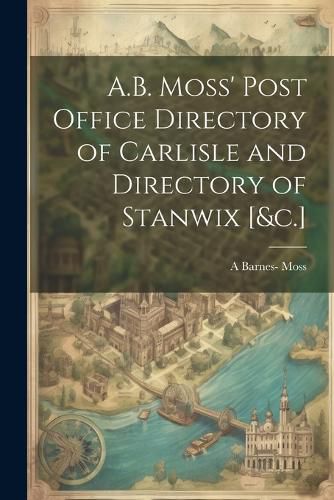 Cover image for A.B. Moss' Post Office Directory of Carlisle and Directory of Stanwix [&c.]