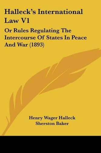 Halleck's International Law V1: Or Rules Regulating the Intercourse of States in Peace and War (1893)