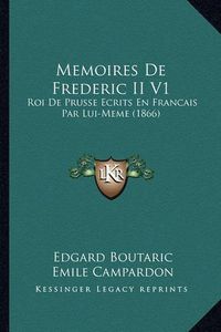 Cover image for Memoires de Frederic II V1: Roi de Prusse Ecrits En Francais Par Lui-Meme (1866)