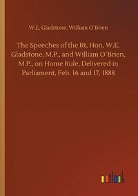 Cover image for The Speeches of the Rt. Hon. W.E. Gladstone, M.P., and William OBrien, M.P., on Home Rule, Delivered in Parliament, Feb. 16 and 17, 1888