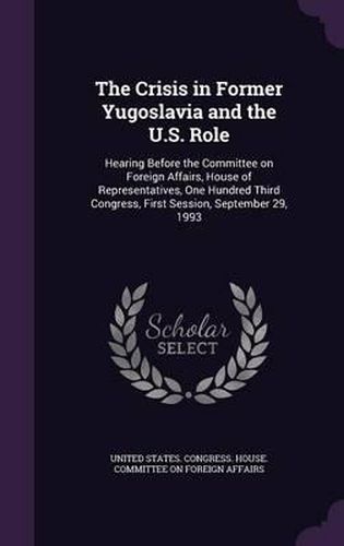 Cover image for The Crisis in Former Yugoslavia and the U.S. Role: Hearing Before the Committee on Foreign Affairs, House of Representatives, One Hundred Third Congress, First Session, September 29, 1993