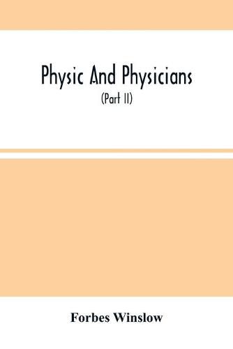 Cover image for Physic And Physicians: A Medical Sketch Book, Exhibiting The Public And Private Life Of The Most Celebrated Medical Men Of Former Days; With Memoirs Of Eminent Living London Physicians And Surgeons (Part Ii)