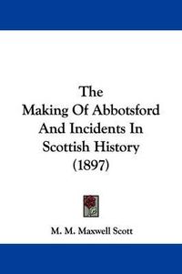 Cover image for The Making of Abbotsford and Incidents in Scottish History (1897)