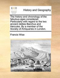 Cover image for The History and Chronology of the Fabulous Ages Considered. Particularly with Regard to the Two Ancient Deities Bacchus and Hercules. by a Member of the Society of Antiquaries in London.