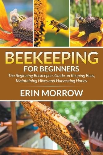 Cover image for Beekeeping For Beginners: The Beginning Beekeepers Guide on Keeping Bees, Maintaining Hives and Harvesting Honey