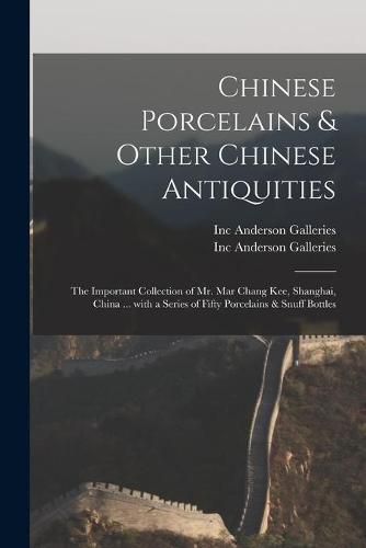 Chinese Porcelains & Other Chinese Antiquities: the Important Collection of Mr. Mar Chang Kee, Shanghai, China ... With a Series of Fifty Porcelains & Snuff Bottles