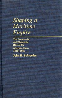 Cover image for Shaping a Maritime Empire: The Commercial and Diplomatic Role of the American Navy, 1829-1861