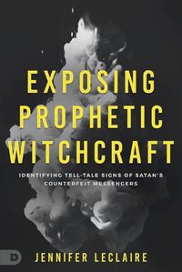 Cover image for Exposing Prophetic Witchcraft: Identifying Telltale Signs of Satan's Counterfeit Messengers