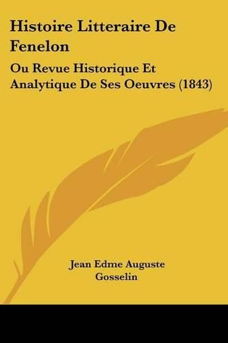 Histoire Litteraire de Fenelon: Ou Revue Historique Et Analytique de Ses Oeuvres (1843)