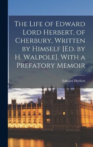 Cover image for The Life of Edward Lord Herbert, of Cherbury, Written by Himself [Ed. by H. Walpole]. With a Prefatory Memoir