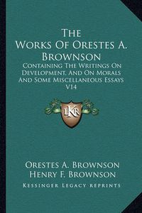 Cover image for The Works of Orestes A. Brownson: Containing the Writings on Development, and on Morals and Some Miscellaneous Essays V14