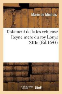 Cover image for Testament de la Tes-Vetueuse Reyne Mere Du Roy Louys Xiiie