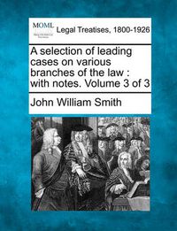 Cover image for A Selection of Leading Cases on Various Branches of the Law: With Notes. Volume 3 of 3