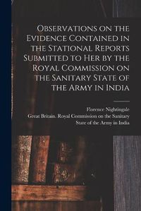 Cover image for Observations on the Evidence Contained in the Stational Reports Submitted to Her by the Royal Commission on the Sanitary State of the Army in India