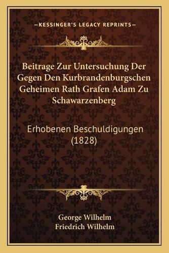 Cover image for Beitrage Zur Untersuchung Der Gegen Den Kurbrandenburgschen Geheimen Rath Grafen Adam Zu Schawarzenberg: Erhobenen Beschuldigungen (1828)