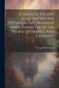 Cover image for A Series of Groups Illustrating the Physiognomy, Manners and Character of the People of France and Germany