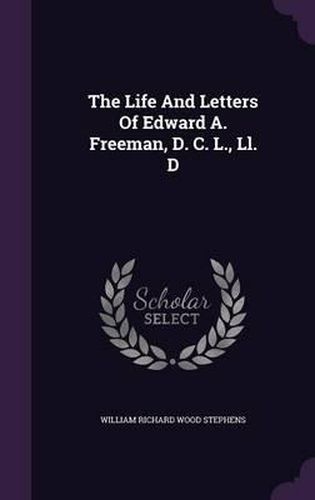 The Life and Letters of Edward A. Freeman, D. C. L., LL. D