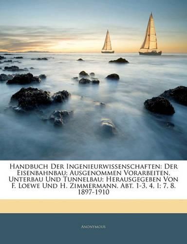 Cover image for Handbuch Der Ingenieurwissenschaften: Der Eisenbahnbau; Ausgenommen Vorarbeiten, Unterbau Und Tunnelbau; Herausgegeben Von F. Loewe Und H. Zimmermann. Abt. 1-3, 4, I; 7, 8. 1897-1910