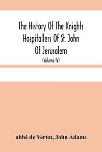 Cover image for The History Of The Knights Hospitallers Of St. John Of Jerusalem: Styled Afterwards, The Knights Of Rhodes, And At Present, The Knights Of Malta (Volume Iv)