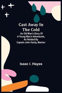 Cover image for Cast Away in the Cold; An Old Man's Story of a Young Man's Adventures, as Related by Captain John Hardy, Mariner