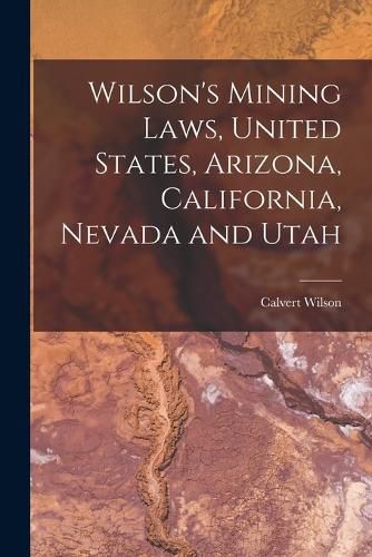 Cover image for Wilson's Mining Laws, United States, Arizona, California, Nevada and Utah