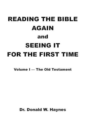 Reading the Bible Again and Seeing It for the First Time: Volume I-The Old Testament