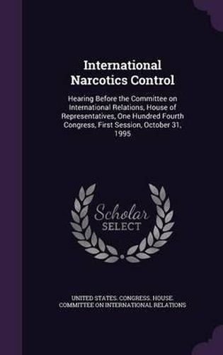 Cover image for International Narcotics Control: Hearing Before the Committee on International Relations, House of Representatives, One Hundred Fourth Congress, First Session, October 31, 1995