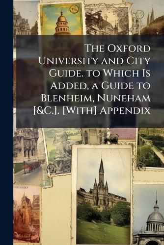 Cover image for The Oxford University and City Guide. to Which Is Added, a Guide to Blenheim, Nuneham [&C.]. [With] Appendix