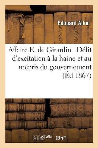 Affaire E. de Girardin: Delit d'Excitation A La Haine Et Au Mepris Du Gouvernement: . Police Correctionnelle. Audience Du 17 Avril 1867