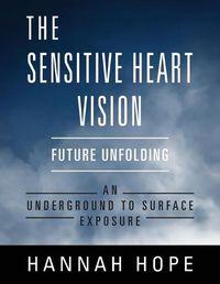 Cover image for The Sensitive Heart Vision: Future Unfolding - An Underground To Surface Exposure