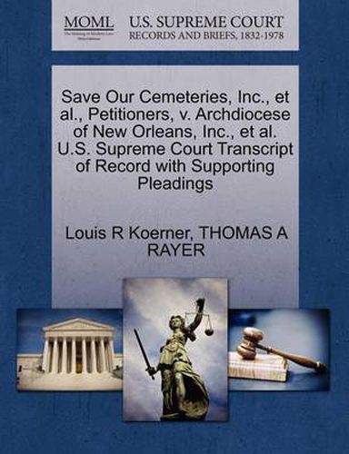 Cover image for Save Our Cemeteries, Inc., et al., Petitioners, V. Archdiocese of New Orleans, Inc., et al. U.S. Supreme Court Transcript of Record with Supporting Pleadings