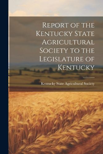 Report of the Kentucky State Agricultural Society to the Legislature of Kentucky