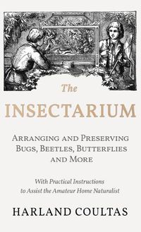 Cover image for Insectarium - Collecting, Arranging and Preserving Bugs, Beetles, Butterflies and More - With Practical Instructions to Assist the Amateur Home Natura